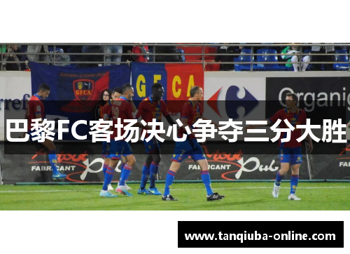 巴黎FC客场决心争夺三分大胜 巴黎FC客场决心争夺三分大胜