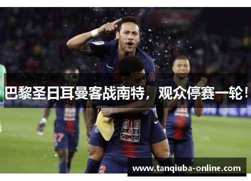 巴黎圣日耳曼客战南特，观众停赛一轮！