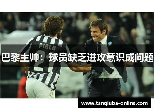 巴黎主帅:球员缺乏进攻意识成问题 巴黎主帅:球员缺乏进攻意识成问题