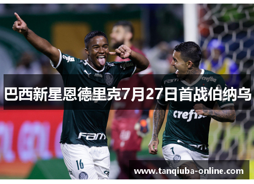 巴西新星恩德里克7月27日首战伯纳乌 巴西新星恩德里克7月27日首战伯纳乌