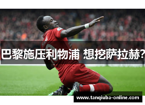 巴黎施压利物浦 想挖萨拉赫? 巴黎施压利物浦 想挖萨拉赫?