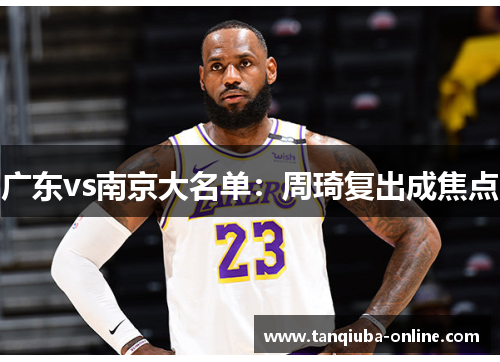 广东vs南京大名单:周琦复出成焦点 广东vs南京大名单:周琦复出成焦点
