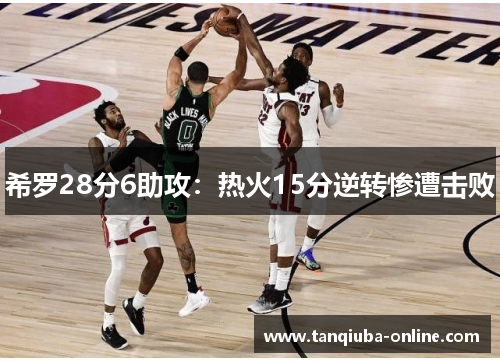 希罗28分6助攻:热火15分逆转惨遭击败 希罗28分6助攻:热火15分逆转惨遭击败