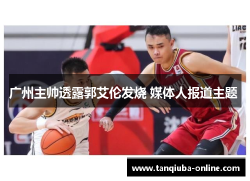 广州主帅透露郭艾伦发烧 媒体人报道主题 广州主帅透露郭艾伦发烧 媒体人报道主题