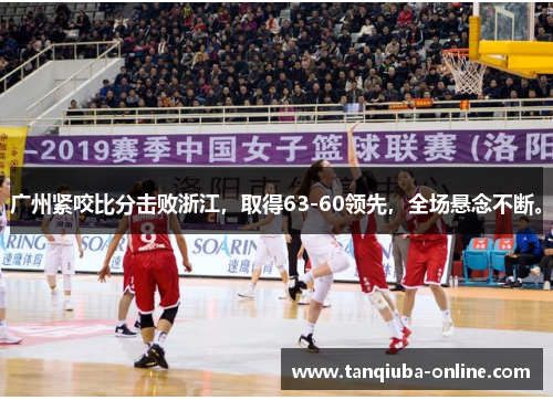 广州紧咬比分击败浙江，取得63-60领先，全场悬念不断。