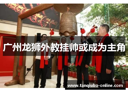 广州龙狮外教挂帅或成为主角 广州龙狮外教挂帅或成为主角