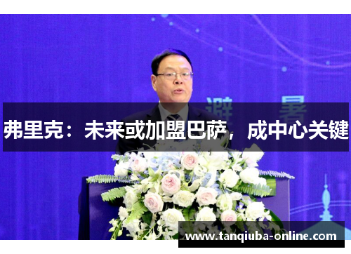 弗里克:未来或加盟巴萨,成中心关键 弗里克:未来或加盟巴萨,成中心关键