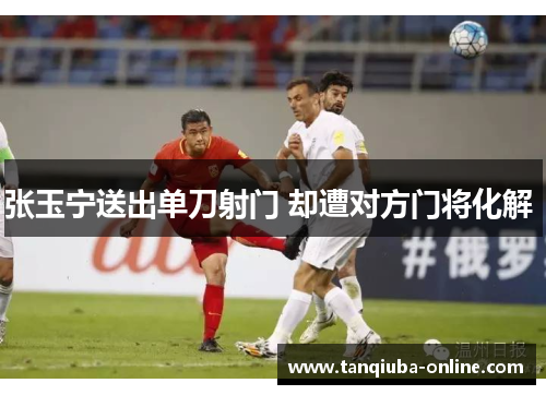 张玉宁送出单刀射门 却遭对方门将化解 张玉宁送出单刀射门 却遭对方门将化解