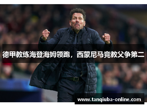 德甲教练海登海姆领跑,西蒙尼马竞教父争第二 德甲教练海登海姆领跑,西蒙尼马竞教父争第二