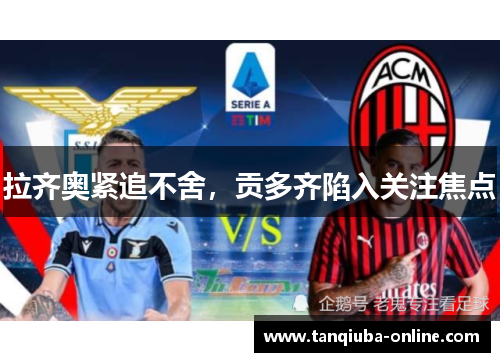 拉齐奥紧追不舍，贡多齐陷入关注焦点